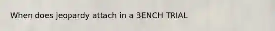 When does jeopardy attach in a BENCH TRIAL