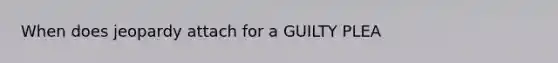 When does jeopardy attach for a GUILTY PLEA