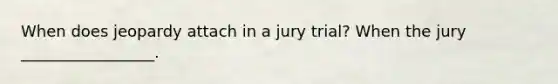 When does jeopardy attach in a jury trial? When the jury _________________.