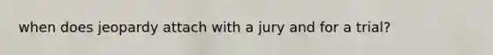 when does jeopardy attach with a jury and for a trial?