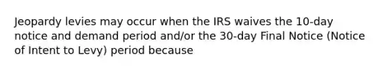 Jeopardy levies may occur when the IRS waives the 10-day notice and demand period and/or the 30-day Final Notice (Notice of Intent to Levy) period because