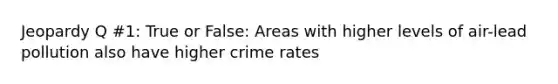 Jeopardy Q #1: True or False: Areas with higher levels of air-lead pollution also have higher crime rates