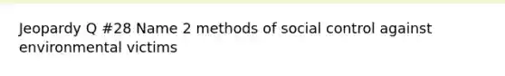 Jeopardy Q #28 Name 2 methods of social control against environmental victims