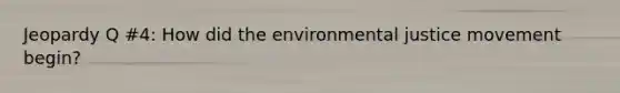 Jeopardy Q #4: How did the environmental justice movement begin?