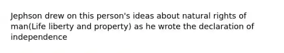 Jephson drew on this person's ideas about natural rights of man(Life liberty and property) as he wrote the declaration of independence