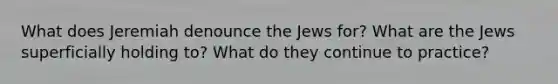 What does Jeremiah denounce the Jews for? What are the Jews superficially holding to? What do they continue to practice?