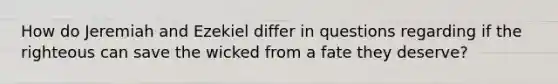 How do Jeremiah and Ezekiel differ in questions regarding if the righteous can save the wicked from a fate they deserve?