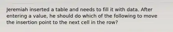 Jeremiah inserted a table and needs to fill it with data. After entering a value, he should do which of the following to move the insertion point to the next cell in the row?