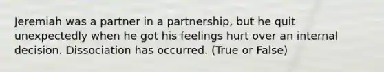 Jeremiah was a partner in a partnership, but he quit unexpectedly when he got his feelings hurt over an internal decision. Dissociation has occurred. (True or False)