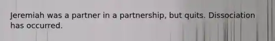 Jeremiah was a partner in a partnership, but quits. Dissociation has occurred.