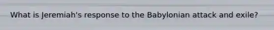 What is Jeremiah's response to the Babylonian attack and exile?