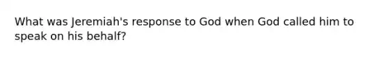 What was Jeremiah's response to God when God called him to speak on his behalf?