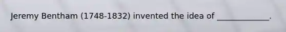 Jeremy Bentham (1748-1832) invented the idea of _____________.