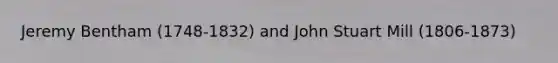 Jeremy Bentham (1748-1832) and John Stuart Mill (1806-1873)