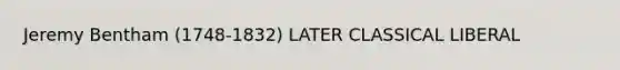 Jeremy Bentham (1748-1832) LATER CLASSICAL LIBERAL