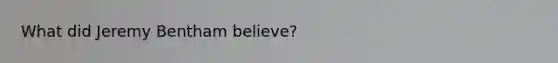 What did Jeremy Bentham believe?