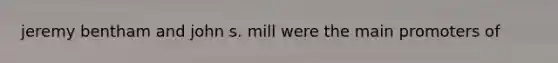 jeremy bentham and john s. mill were the main promoters of
