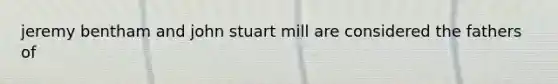 jeremy bentham and john stuart mill are considered the fathers of