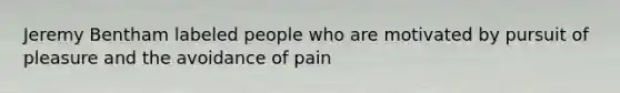 Jeremy Bentham labeled people who are motivated by pursuit of pleasure and the avoidance of pain