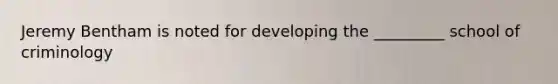 Jeremy Bentham is noted for developing the _________ school of criminology