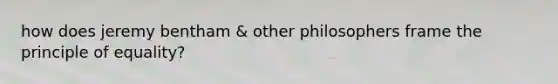 how does jeremy bentham & other philosophers frame the principle of equality?