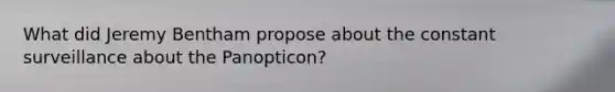 What did Jeremy Bentham propose about the constant surveillance about the Panopticon?