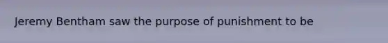 Jeremy Bentham saw the purpose of punishment to be