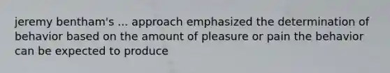 jeremy bentham's ... approach emphasized the determination of behavior based on the amount of pleasure or pain the behavior can be expected to produce