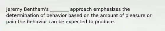 Jeremy Bentham's ________ approach emphasizes the determination of behavior based on the amount of pleasure or pain the behavior can be expected to produce.