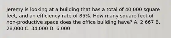 Jeremy is looking at a building that has a total of 40,000 square feet, and an efficiency rate of 85%. How many square feet of non-productive space does the office building have? A. 2,667 B. 28,000 C. 34,000 D. 6,000