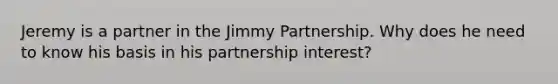 Jeremy is a partner in the Jimmy Partnership. Why does he need to know his basis in his partnership interest?