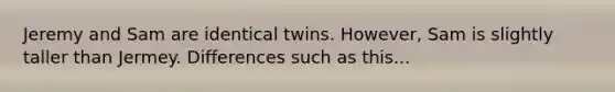 Jeremy and Sam are identical twins. However, Sam is slightly taller than Jermey. Differences such as this...