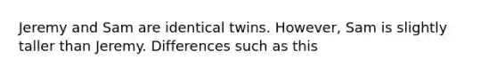 Jeremy and Sam are identical twins. However, Sam is slightly taller than Jeremy. Differences such as this