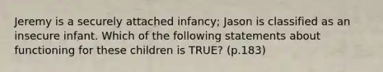 Jeremy is a securely attached infancy; Jason is classified as an insecure infant. Which of the following statements about functioning for these children is TRUE? (p.183)