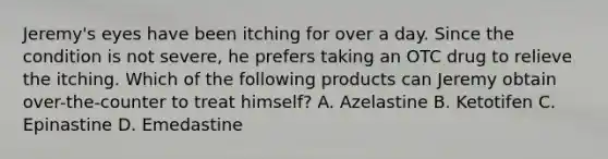 Jeremy's eyes have been itching for over a day. Since the condition is not severe, he prefers taking an OTC drug to relieve the itching. Which of the following products can Jeremy obtain over-the-counter to treat himself? A. Azelastine B. Ketotifen C. Epinastine D. Emedastine