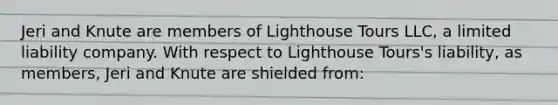 Jeri and Knute are members of Lighthouse Tours LLC, a <a href='https://www.questionai.com/knowledge/kave9bsmoD-limited-liability' class='anchor-knowledge'>limited liability</a> company. With respect to Lighthouse Tours's liability, as members, Jeri and Knute are shielded from: