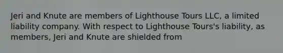 Jeri and Knute are members of Lighthouse Tours LLC, a limited liability company. With respect to Lighthouse Tours's liability, as members, Jeri and Knute are shielded from​