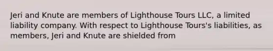 Jeri and Knute are members of Lighthouse Tours LLC, a limited liability company. With respect to Lighthouse Tours's liabilities, as members, Jeri and Knute are shielded from