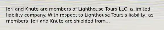 Jeri and Knute are members of Lighthouse Tours LLC, a limited liability company. With respect to Lighthouse Tours's liability, as members, Jeri and Knute are shielded from...