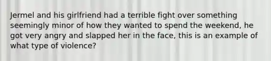 Jermel and his girlfriend had a terrible fight over something seemingly minor of how they wanted to spend the weekend, he got very angry and slapped her in the face, this is an example of what type of violence?