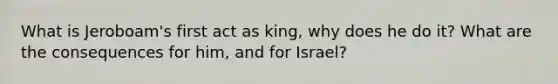 What is Jeroboam's first act as king, why does he do it? What are the consequences for him, and for Israel?