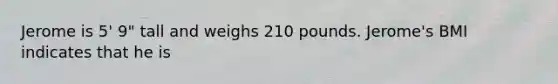 Jerome is 5' 9" tall and weighs 210 pounds. Jerome's BMI indicates that he is