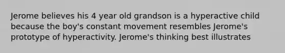 Jerome believes his 4 year old grandson is a hyperactive child because the boy's constant movement resembles Jerome's prototype of hyperactivity. Jerome's thinking best illustrates