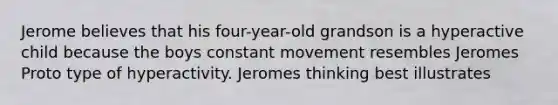 Jerome believes that his four-year-old grandson is a hyperactive child because the boys constant movement resembles Jeromes Proto type of hyperactivity. Jeromes thinking best illustrates