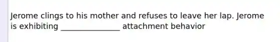 Jerome clings to his mother and refuses to leave her lap. Jerome is exhibiting _______________ attachment behavior