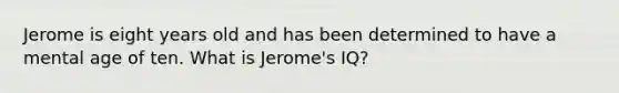 Jerome is eight years old and has been determined to have a mental age of ten. What is Jerome's IQ?