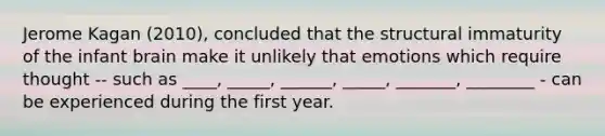 Jerome Kagan (2010), concluded that the structural immaturity of the infant brain make it unlikely that emotions which require thought -- such as ____, _____, ______, _____, _______, ________ - can be experienced during the first year.