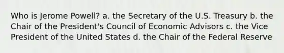 Who is Jerome Powell? a. the Secretary of the U.S. Treasury b. the Chair of the President's Council of Economic Advisors c. the Vice President of the United States d. the Chair of the Federal Reserve