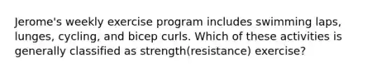 Jerome's weekly exercise program includes swimming laps, lunges, cycling, and bicep curls. Which of these activities is generally classified as strength(resistance) exercise?