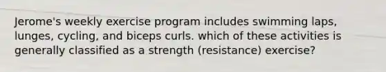 Jerome's weekly exercise program includes swimming laps, lunges, cycling, and biceps curls. which of these activities is generally classified as a strength (resistance) exercise?